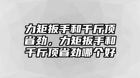 力矩扳手和千斤頂省勁，力矩扳手和千斤頂省勁哪個(gè)好